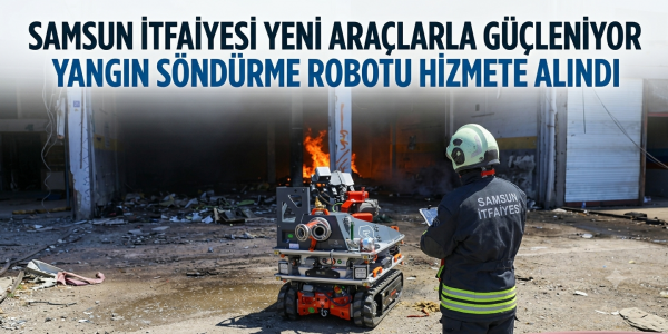 SAMSUN İTFAİYESİ YENİ ARAÇLARLA GÜÇLENİYOR: YANGIN SÖNDÜRME ROBOTU HİZMETE ALINDI